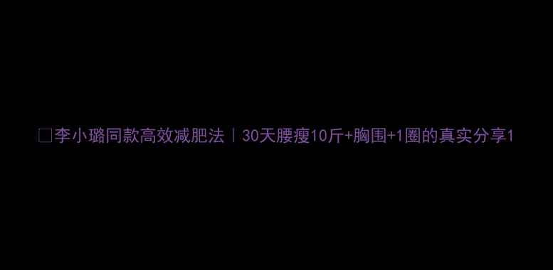 图片 🔥李小璐同款高效减肥法｜30天腰瘦10斤+胸围+1圈的真实分享1