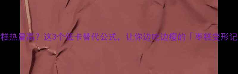 图片 🔥枣糕热量高？这3个低卡替代公式，让你边吃边瘦的「枣糕变形记」💥