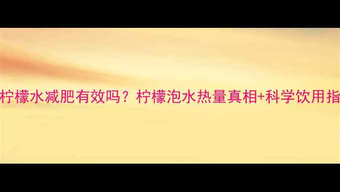 图片 🔥柠檬水减肥有效吗？柠檬泡水热量真相+科学饮用指南