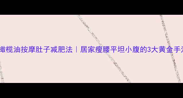 图片 🔥橄榄油按摩肚子减肥法｜居家瘦腰平坦小腹的3大黄金手法2