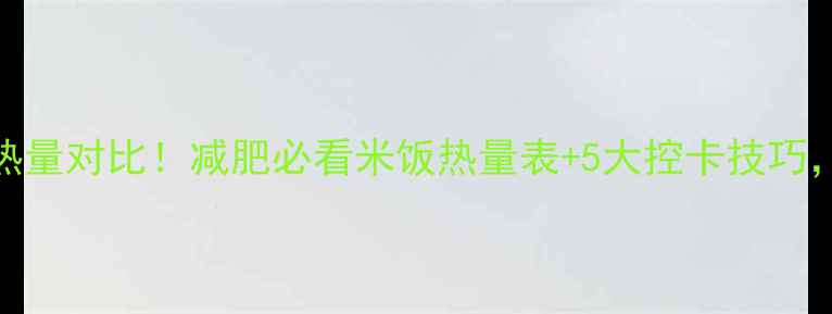 图片 🔥每100克米饭热量对比！减肥必看米饭热量表+5大控卡技巧，吃饱还能瘦🔥1