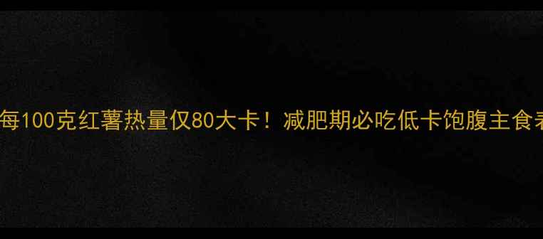 图片 🔥每100克红薯热量仅80大卡！减肥期必吃低卡饱腹主食表2