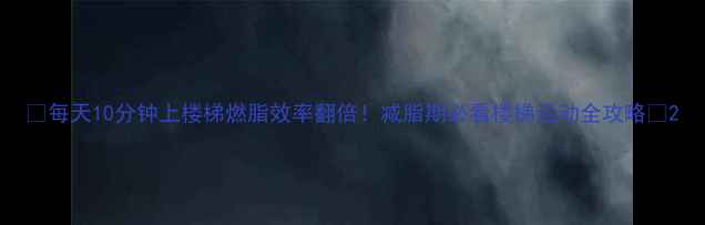 图片 🔥每天10分钟上楼梯燃脂效率翻倍！减脂期必看楼梯运动全攻略🔥2