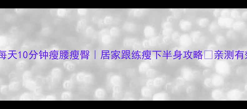 图片 🔥每天10分钟瘦腰瘦臀｜居家跟练瘦下半身攻略💃亲测有效1