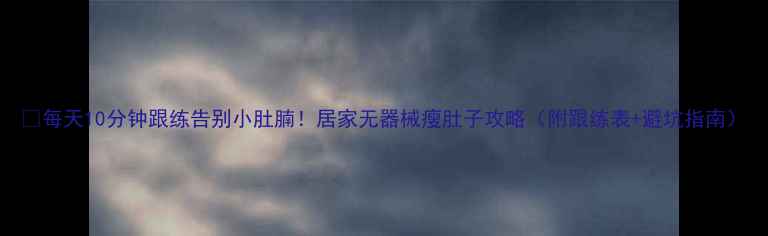 图片 🔥每天10分钟跟练告别小肚腩！居家无器械瘦肚子攻略（附跟练表+避坑指南）
