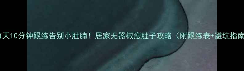图片 🔥每天10分钟跟练告别小肚腩！居家无器械瘦肚子攻略（附跟练表+避坑指南）1
