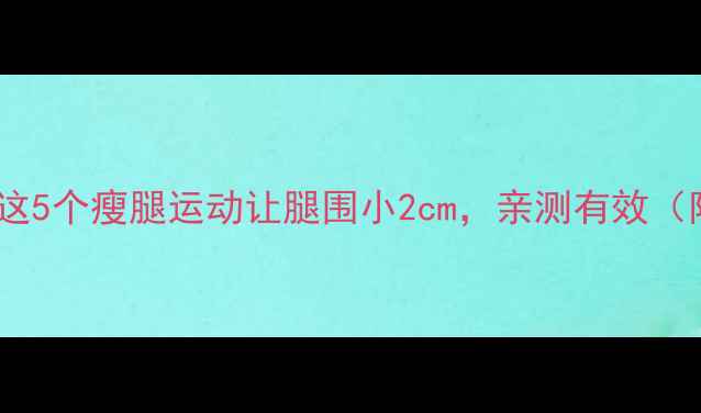 图片 🔥每天10分钟！这5个瘦腿运动让腿围小2cm，亲测有效（附跟练视频）🔥1