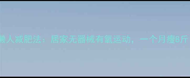 图片 🔥每天15分钟懒人减肥法：居家无器械有氧运动，一个月瘦8斤！附跟练计划2