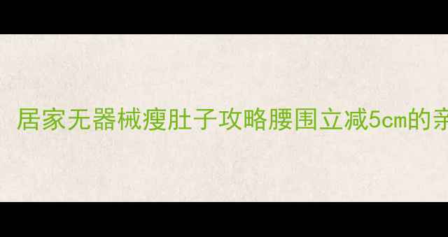 图片 🔥每天15分钟！居家无器械瘦肚子攻略腰围立减5cm的亲测有效方法🔥
