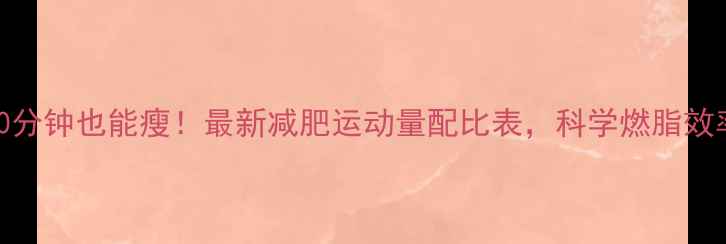 图片 🔥每天30分钟也能瘦！最新减肥运动量配比表，科学燃脂效率翻倍🔥
