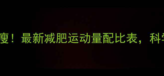 图片 🔥每天30分钟也能瘦！最新减肥运动量配比表，科学燃脂效率翻倍🔥1