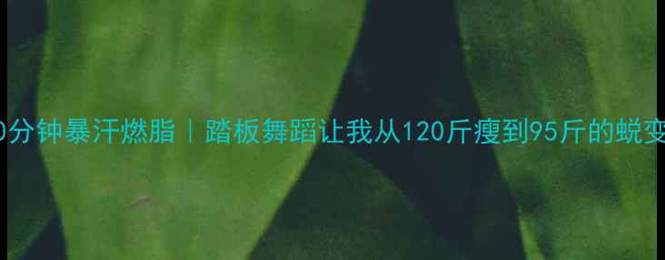 图片 🔥每天30分钟暴汗燃脂｜踏板舞蹈让我从120斤瘦到95斤的蜕变日记🔥2