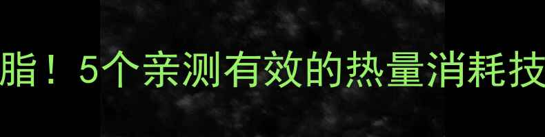 图片 🔥每天30分钟高效燃脂！5个亲测有效的热量消耗技巧，懒人也能轻松瘦