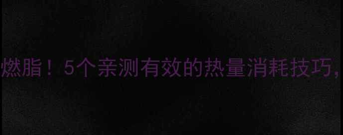 图片 🔥每天30分钟高效燃脂！5个亲测有效的热量消耗技巧，懒人也能轻松瘦1