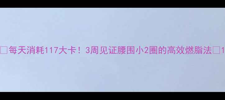 图片 🔥每天消耗117大卡！3周见证腰围小2圈的高效燃脂法💪1
