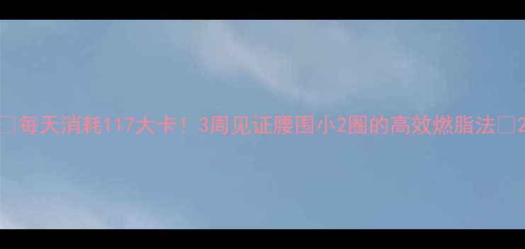 图片 🔥每天消耗117大卡！3周见证腰围小2圈的高效燃脂法💪2