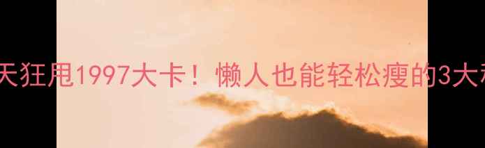 图片 🔥每天狂甩1997大卡！懒人也能轻松瘦的3大秘诀2