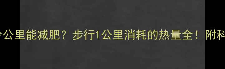 图片 🔥每天走多少公里能减肥？步行1公里消耗的热量全！附科学燃脂计划2