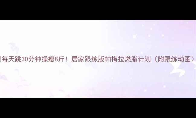 图片 🔥每天跳30分钟操瘦8斤！居家跟练版帕梅拉燃脂计划（附跟练动图）2