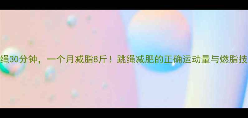 图片 🔥每天跳绳30分钟，一个月减脂8斤！跳绳减肥的正确运动量与燃脂技巧全攻略