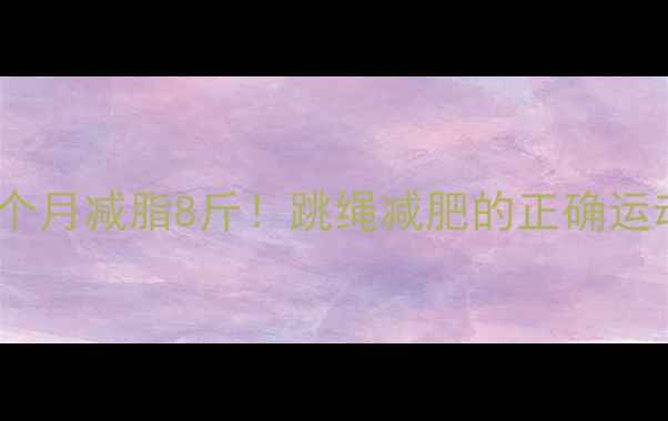 图片 🔥每天跳绳30分钟，一个月减脂8斤！跳绳减肥的正确运动量与燃脂技巧全攻略1