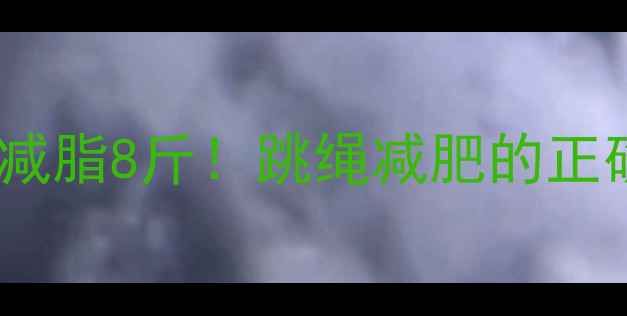 图片 🔥每天跳绳30分钟，一个月减脂8斤！跳绳减肥的正确运动量与燃脂技巧全攻略2