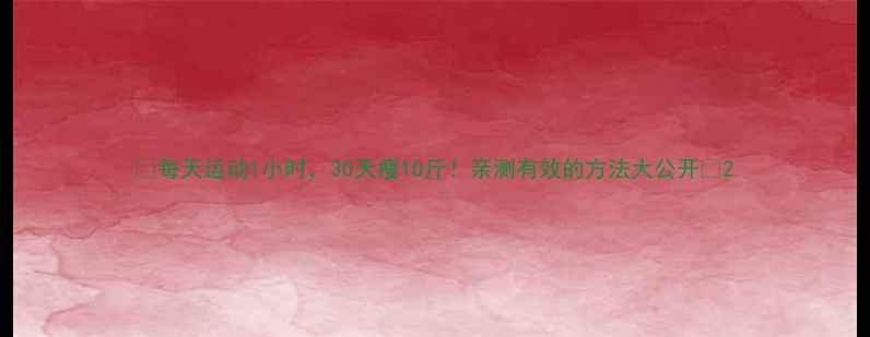 图片 🔥每天运动1小时，30天瘦10斤！亲测有效的方法大公开🔥2