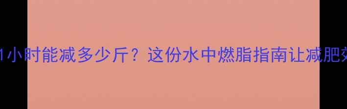 图片 🔥水中走路1小时能减多少斤？这份水中燃脂指南让减肥效率翻倍！2