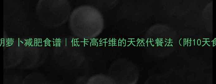 图片 🔥水果胡萝卜减肥食谱｜低卡高纤维的天然代餐法（附10天食谱）🔥