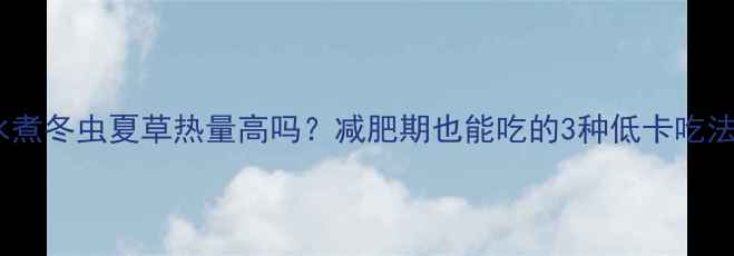 图片 🔥水煮冬虫夏草热量高吗？减肥期也能吃的3种低卡吃法💪1