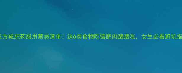图片 🔥汉方减肥药服用禁忌清单！这6类食物吃错肥肉蹭蹭涨，女生必看避坑指南1
