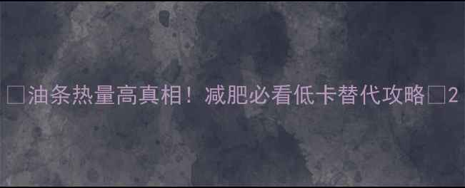 图片 🔥油条热量高真相！减肥必看低卡替代攻略🔥2