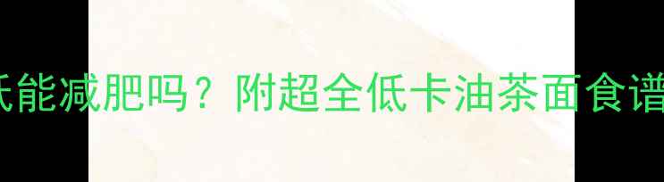 图片 🔥油茶面热量低能减肥吗？附超全低卡油茶面食谱+避坑指南！🔥