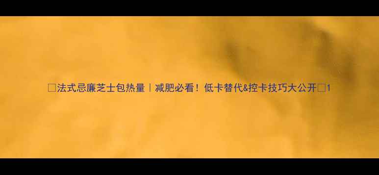 图片 🔥法式忌廉芝士包热量｜减肥必看！低卡替代&控卡技巧大公开✨1