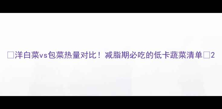 图片 🔥洋白菜vs包菜热量对比！减脂期必吃的低卡蔬菜清单✨2