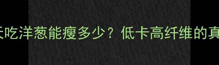 图片 🔥洋葱减肥法｜每天吃洋葱能瘦多少？低卡高纤维的真相大公开！🔥💪🌟1