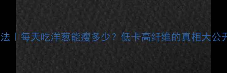 图片 🔥洋葱减肥法｜每天吃洋葱能瘦多少？低卡高纤维的真相大公开！🔥💪🌟2