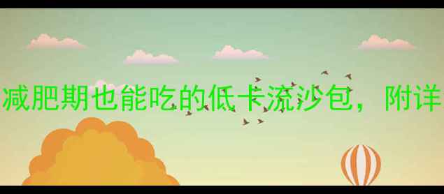 图片 🔥流沙包热量大！减肥期也能吃的低卡流沙包，附详细食谱和热量表💡