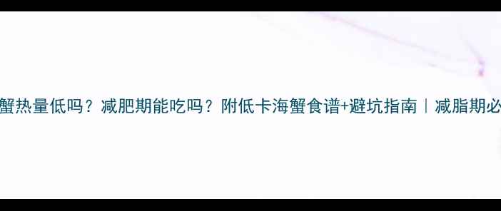 图片 🔥海蟹热量低吗？减肥期能吃吗？附低卡海蟹食谱+避坑指南｜减脂期必看！