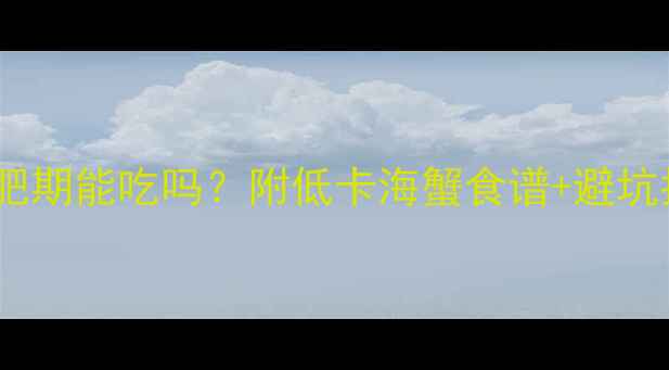 图片 🔥海蟹热量低吗？减肥期能吃吗？附低卡海蟹食谱+避坑指南｜减脂期必看！1