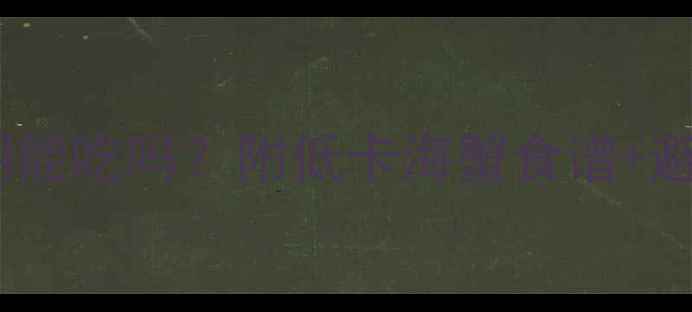 图片 🔥海蟹热量低吗？减肥期能吃吗？附低卡海蟹食谱+避坑指南｜减脂期必看！2