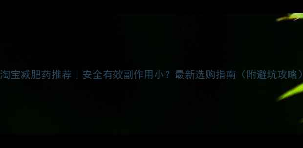 图片 🔥淘宝减肥药推荐｜安全有效副作用小？最新选购指南（附避坑攻略）2