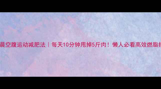图片 🔥清晨空腹运动减肥法｜每天10分钟甩掉5斤肉！懒人必看高效燃脂指南1