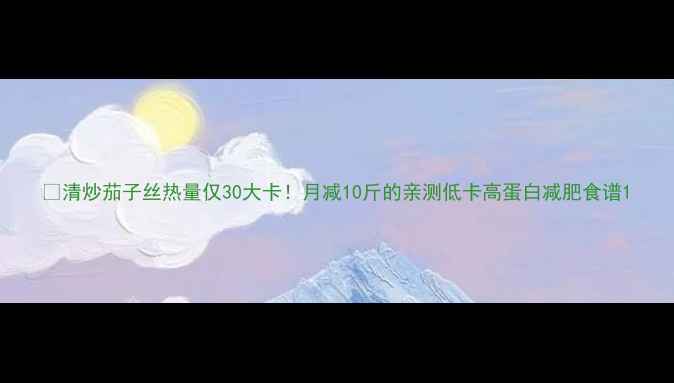 图片 🔥清炒茄子丝热量仅30大卡！月减10斤的亲测低卡高蛋白减肥食谱1