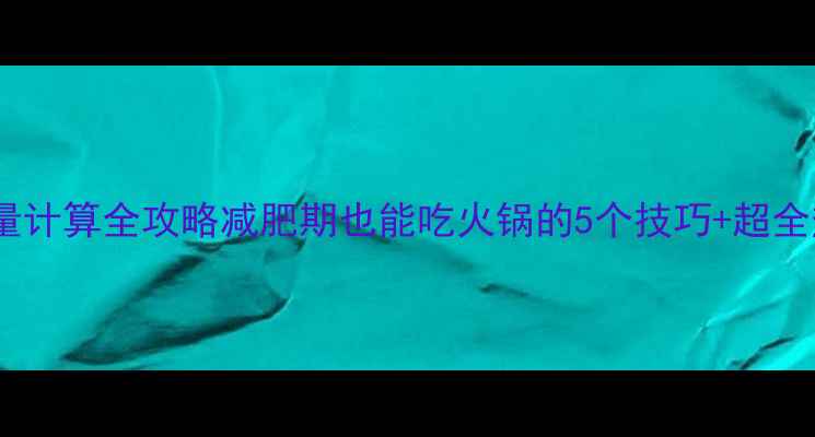 图片 🔥火锅热量计算全攻略减肥期也能吃火锅的5个技巧+超全热量表🍲1