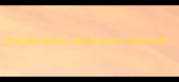 图片 🔥炒平菇的热量低吗？减肥期必看低卡高蛋白食谱！💪