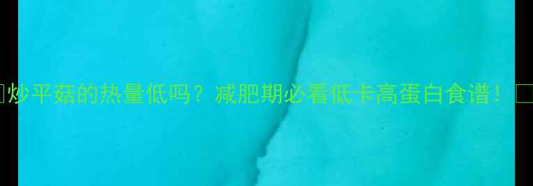 图片 🔥炒平菇的热量低吗？减肥期必看低卡高蛋白食谱！💪2
