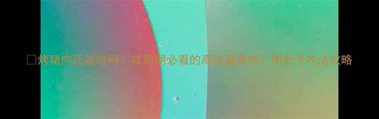 图片 🔥烤猪肉还能吃吗？减脂期必看的高热量真相！附低卡吃法攻略