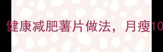 图片 🔥烤薯片低卡吗？健康减肥薯片做法，月瘦10斤的秘诀在这！1