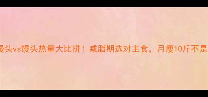 图片 🔥烤馒头vs馒头热量大比拼！减脂期选对主食，月瘦10斤不是梦🔥2